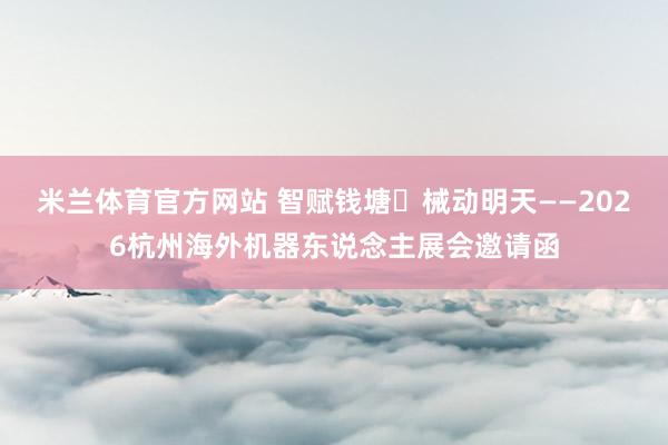 米兰体育官方网站 智赋钱塘・械动明天——2026杭州海外机器东说念主展会邀请函