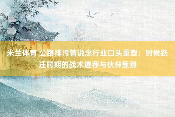 米兰体育 公路排污管说念行业口头重塑：时候跃迁时期的战术遴荐与伙伴甄别