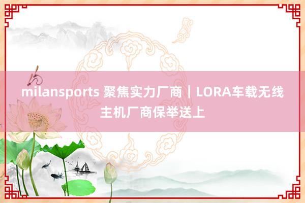 milansports 聚焦实力厂商｜LORA车载无线主机厂商保举送上