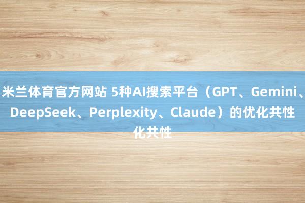 米兰体育官方网站 5种AI搜索平台（GPT、Gemini、DeepSeek、Perplexity、Claude）的优化共性