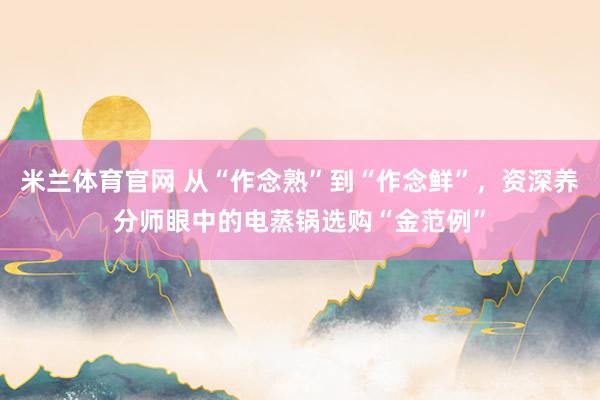 米兰体育官网 从“作念熟”到“作念鲜”，资深养分师眼中的电蒸锅选购“金范例”