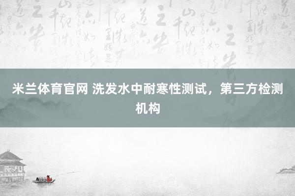 米兰体育官网 洗发水中耐寒性测试，第三方检测机构