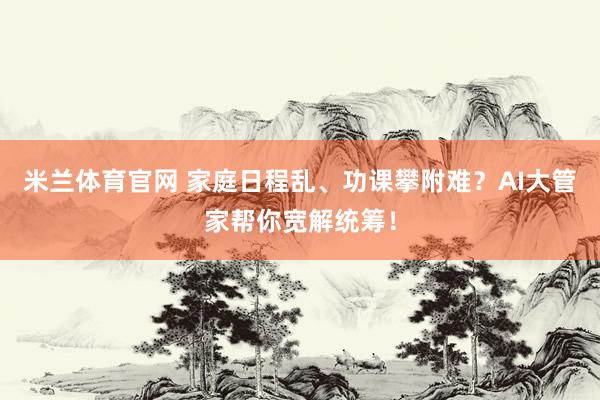 米兰体育官网 家庭日程乱、功课攀附难？AI大管家帮你宽解统筹！