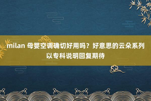 milan 母婴空调确切好用吗？好意思的云朵系列以专科说明回复期待
