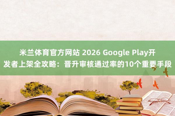 米兰体育官方网站 2026 Google Play开发者上架全攻略：晋升审核通过率的10个重要手段