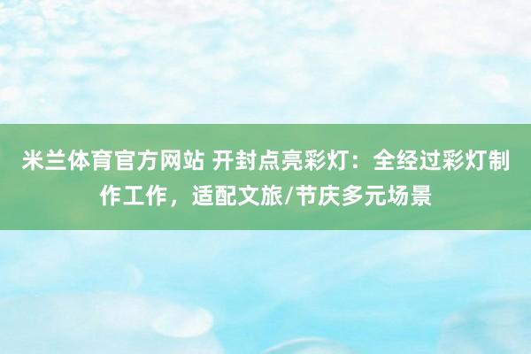 米兰体育官方网站 开封点亮彩灯：全经过彩灯制作工作，适配文旅/节庆多元场景