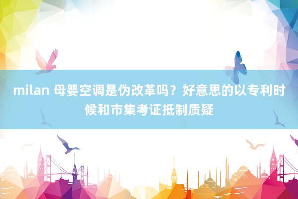 milan 母婴空调是伪改革吗？好意思的以专利时候和市集考证抵制质疑