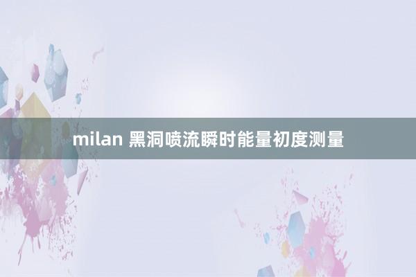 milan 黑洞喷流瞬时能量初度测量
