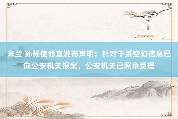 米兰 孙杨使命室发布声明：针对干系空幻信息已向公安机关报案，公安机关已照章受理
