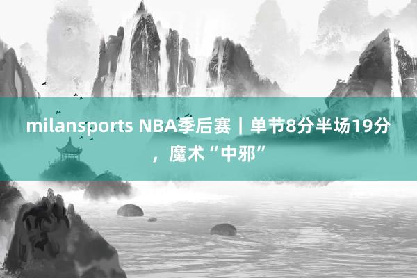 milansports NBA季后赛｜单节8分半场19分，魔术“中邪”