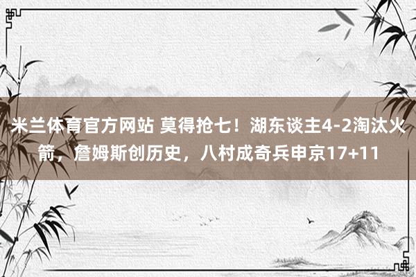 米兰体育官方网站 莫得抢七！湖东谈主4-2淘汰火箭，詹姆斯创历史，八村成奇兵申京17+11