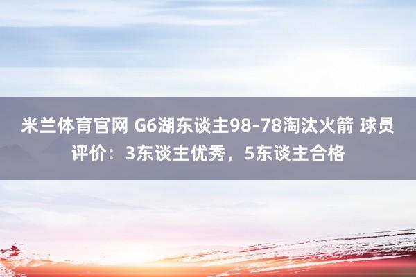 米兰体育官网 G6湖东谈主98-78淘汰火箭 球员评价：3东谈主优秀，5东谈主合格