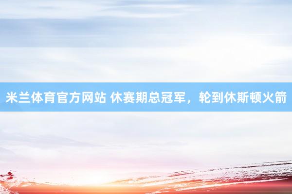 米兰体育官方网站 休赛期总冠军，轮到休斯顿火箭