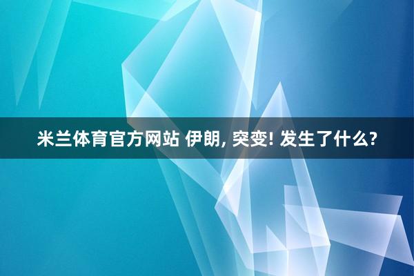米兰体育官方网站 伊朗, 突变! 发生了什么?