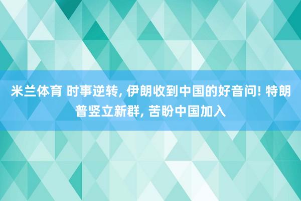 米兰体育 时事逆转, 伊朗收到中国的好音问! 特朗普竖立新群, 苦盼中国加入