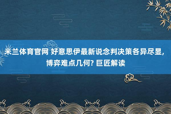米兰体育官网 好意思伊最新说念判决策各异尽显, 博弈难点几何? 巨匠解读