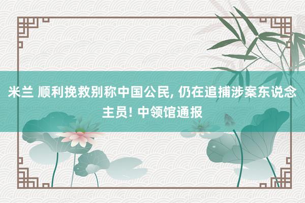 米兰 顺利挽救别称中国公民, 仍在追捕涉案东说念主员! 中领馆通报