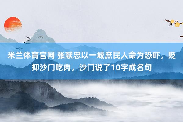 米兰体育官网 张献忠以一城庶民人命为恐吓，贬抑沙门吃肉，沙门说了10字成名句