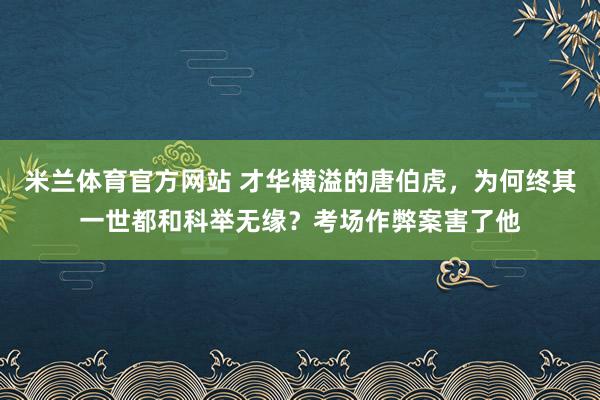 米兰体育官方网站 才华横溢的唐伯虎，为何终其一世都和科举无缘？考场作弊案害了他