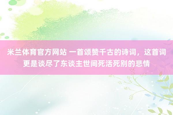 米兰体育官方网站 一首颂赞千古的诗词，这首词更是谈尽了东谈主世间死活死别的悲情