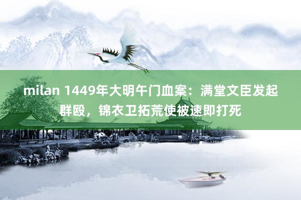 milan 1449年大明午门血案：满堂文臣发起群殴，锦衣卫拓荒使被速即打死