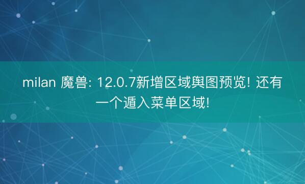 milan 魔兽: 12.0.7新增区域舆图预览! 还有一个遁入菜单区域!