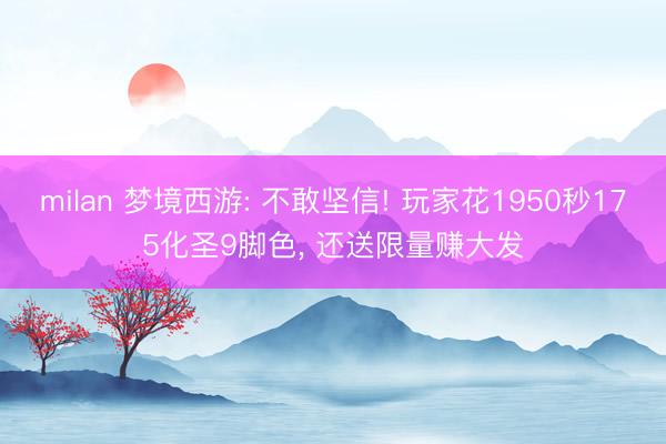 milan 梦境西游: 不敢坚信! 玩家花1950秒175化圣9脚色, 还送限量赚大发