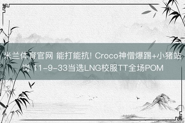 米兰体育官网 能打能抗! Croco神僧爆踢+小猪站岗 11-9-33当选LNG校服TT全场POM