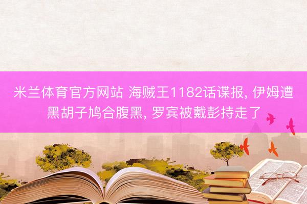 米兰体育官方网站 海贼王1182话谍报, 伊姆遭黑胡子鸠合腹黑, 罗宾被戴彭持走了