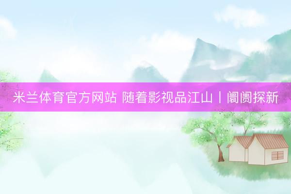米兰体育官方网站 随着影视品江山丨阛阓探新