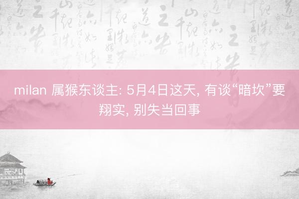 milan 属猴东谈主: 5月4日这天， 有谈“暗坎”要翔实， 别失当回事