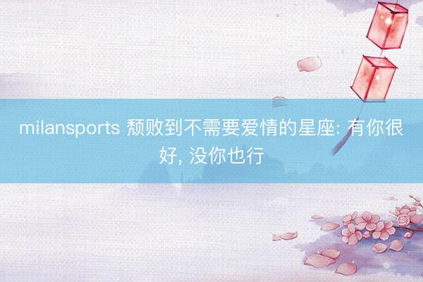 milansports 颓败到不需要爱情的星座: 有你很好， 没你也行