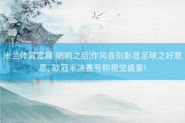 米兰体育官网 哨响之后|作风各别彰显足球之好意思， 欧冠半决赛号称视觉盛宴!