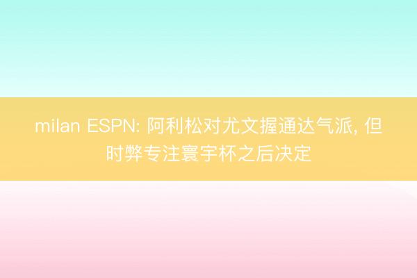 milan ESPN: 阿利松对尤文握通达气派， 但时弊专注寰宇杯之后决定