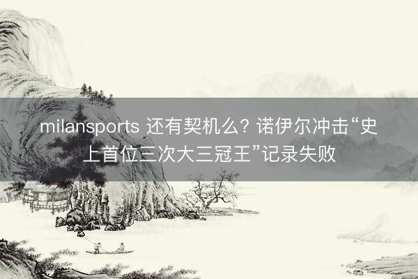 milansports 还有契机么? 诺伊尔冲击“史上首位三次大三冠王”记录失败