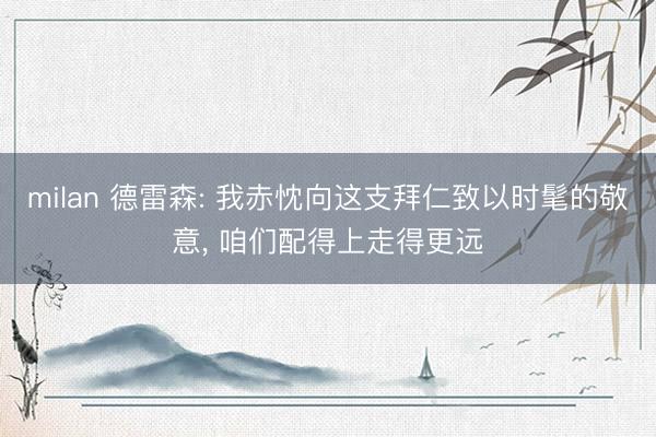 milan 德雷森: 我赤忱向这支拜仁致以时髦的敬意， 咱们配得上走得更远