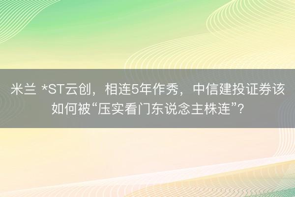 米兰 *ST云创，相连5年作秀，中信建投证券该如何被“压实看门东说念主株连”？