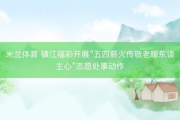 米兰体育 镇江福彩开展“五四薪火传敬老暖东谈主心”志愿处事动作