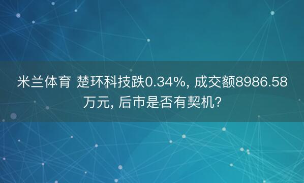 米兰体育 楚环科技跌0.34%， 成交额8986.58万元， 后市是否有契机?