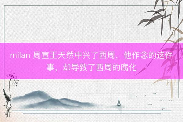 milan 周宣王天然中兴了西周，他作念的这件事，却导致了西周的腐化
