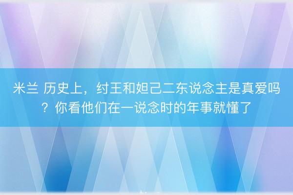 米兰 历史上，纣王和妲己二东说念主是真爱吗？你看他们在一说念时的年事就懂了