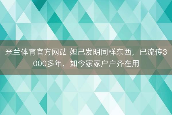 米兰体育官方网站 妲己发明同样东西，已流传3000多年，如今家家户户齐在用