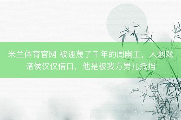 米兰体育官网 被诬蔑了千年的周幽王，人烟戏诸侯仅仅借口，他是被我方男儿抵挡