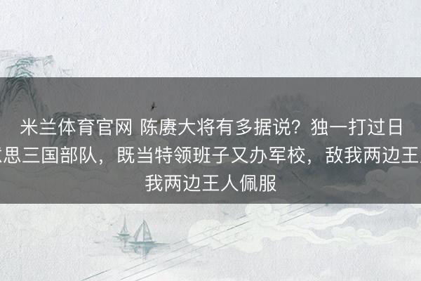米兰体育官网 陈赓大将有多据说？独一打过日法好意思三国部队，既当特领班子又办军校，敌我两边王人佩服